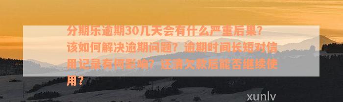 分期乐逾期30几天会有什么严重后果？该如何解决逾期问题？逾期时间长短对信用记录有何影响？还清欠款后能否继续使用？