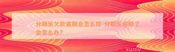 分期乐欠款逾期会怎么样-分期乐逾期了会怎么办?