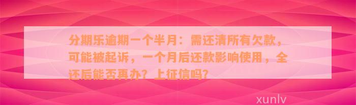 分期乐逾期一个半月：需还清所有欠款，可能被起诉，一个月后还款影响使用，全还后能否再办？上征信吗？