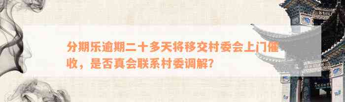 分期乐逾期二十多天将移交村委会上门催收，是否真会联系村委调解？