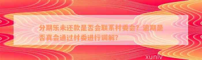 分期乐未还款是否会联系村委会？逾期是否真会通过村委进行调解？