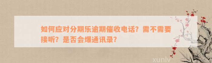 如何应对分期乐逾期催收电话？需不需要接听？是否会爆通讯录？