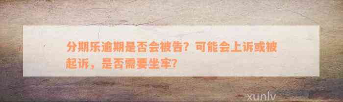 分期乐逾期是否会被告？可能会上诉或被起诉，是否需要坐牢？