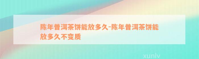 陈年普洱茶饼能放多久-陈年普洱茶饼能放多久不变质