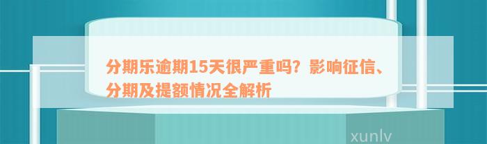 分期乐逾期15天很严重吗？影响征信、分期及提额情况全解析