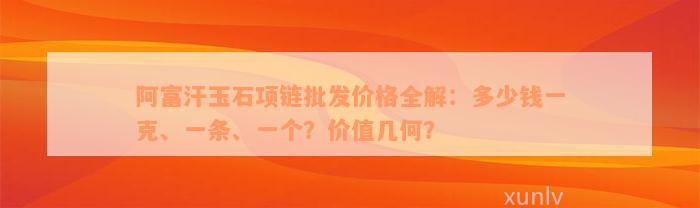 阿富汗玉石项链批发价格全解：多少钱一克、一条、一个？价值几何？