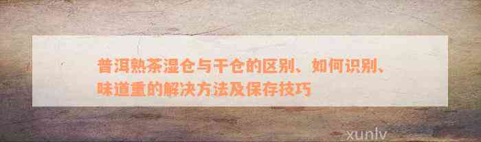 普洱熟茶湿仓与干仓的区别、如何识别、味道重的解决方法及保存技巧