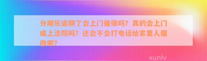 分期乐逾期了会上门催债吗？真的会上门或上法院吗？还会不会打电话给家里人催收呢？