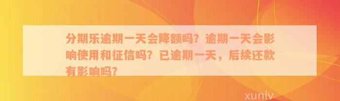 分期乐逾期一天会降额吗？逾期一天会影响使用和征信吗？已逾期一天，后续还款有影响吗？