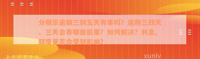 分期乐逾期三到五天有事吗？逾期三四天、三天会有哪些后果？如何解决？利息、额度是否会受到影响？