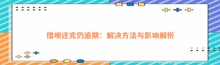 借呗还完仍逾期：解决方法与影响解析