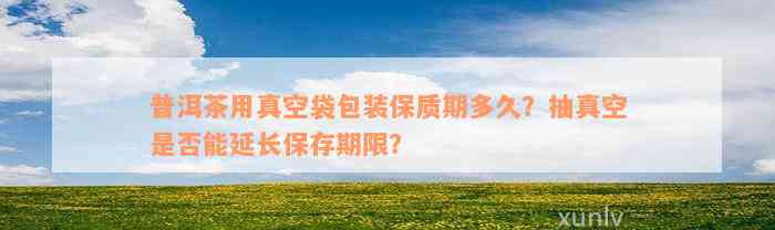 普洱茶用真空袋包装保质期多久？抽真空是否能延长保存期限？