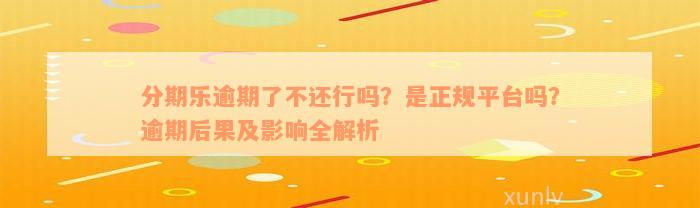 分期乐逾期了不还行吗？是正规平台吗？逾期后果及影响全解析