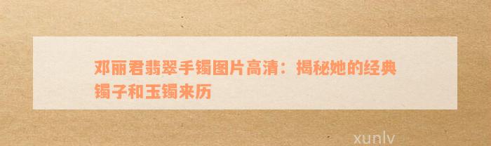 邓丽君翡翠手镯图片高清：揭秘她的经典镯子和玉镯来历