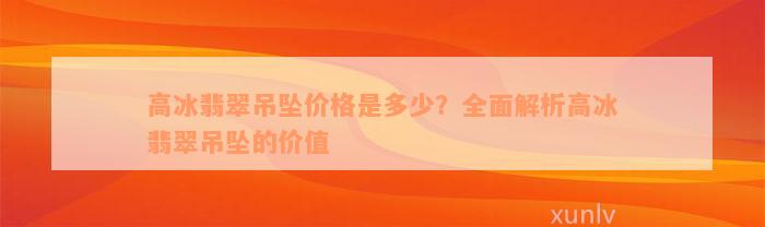 高冰翡翠吊坠价格是多少？全面解析高冰翡翠吊坠的价值