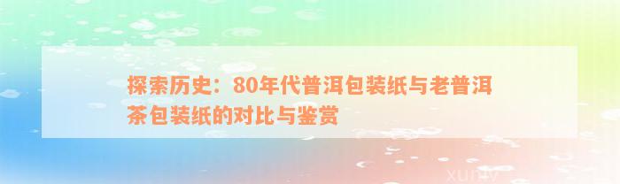 探索历史：80年代普洱包装纸与老普洱茶包装纸的对比与鉴赏