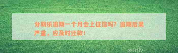 分期乐逾期一个月会上征信吗？逾期后果严重，应及时还款！