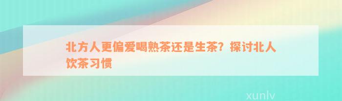 北方人更偏爱喝熟茶还是生茶？探讨北人饮茶习惯