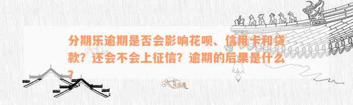 分期乐逾期是否会影响花呗、信用卡和贷款？还会不会上征信？逾期的后果是什么？