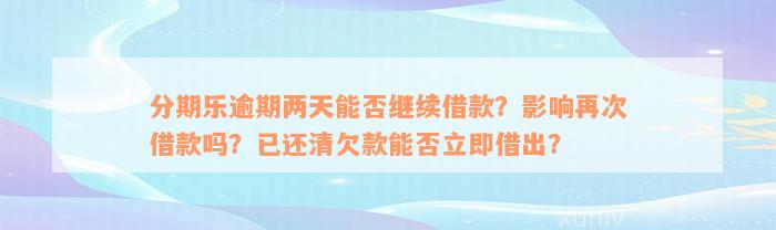 分期乐逾期两天能否继续借款？影响再次借款吗？已还清欠款能否立即借出？