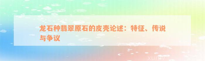 龙石种翡翠原石的皮壳论述：特征、传说与争议