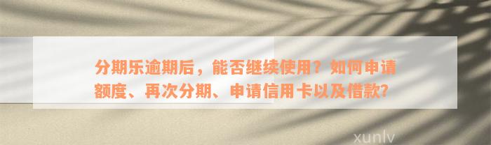 分期乐逾期后，能否继续使用？如何申请额度、再次分期、申请信用卡以及借款？