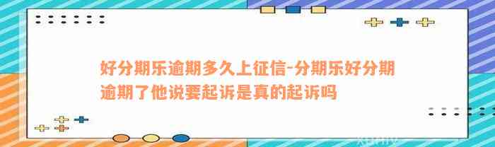 好分期乐逾期多久上征信-分期乐好分期逾期了他说要起诉是真的起诉吗