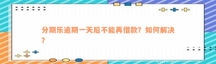 分期乐逾期一天后不能再借款？如何解决？