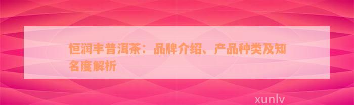 恒润丰普洱茶：品牌介绍、产品种类及知名度解析