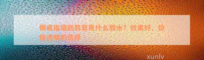 银戒指镶嵌翡翠用什么胶水？效果好、价格透明的选择