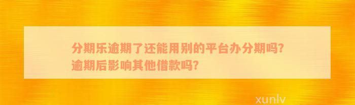 分期乐逾期了还能用别的平台办分期吗？逾期后影响其他借款吗？