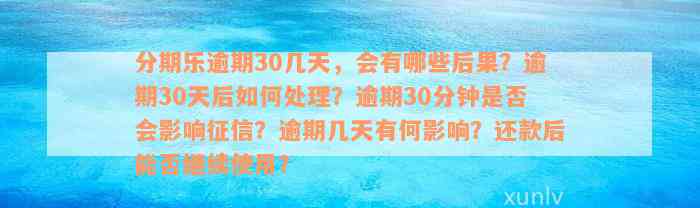 分期乐逾期30几天，会有哪些后果？逾期30天后如何处理？逾期30分钟是否会影响征信？逾期几天有何影响？还款后能否继续使用？