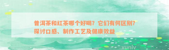 普洱茶和红茶哪个好喝？它们有何区别？探讨口感、制作工艺及健康效益