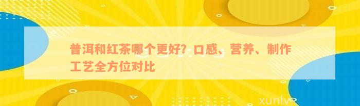 普洱和红茶哪个更好？口感、营养、制作工艺全方位对比