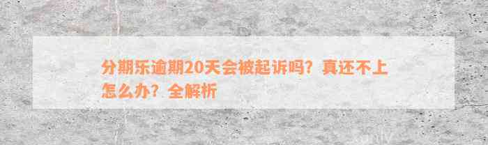 分期乐逾期20天会被起诉吗？真还不上怎么办？全解析