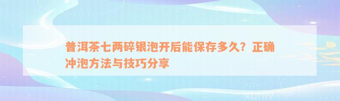 普洱茶七两碎银泡开后能保存多久？正确冲泡方法与技巧分享