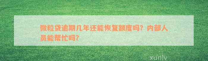 微粒贷逾期几年还能恢复额度吗？内部人员能帮忙吗？