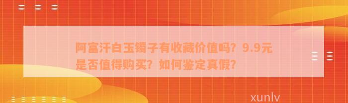 阿富汗白玉镯子有收藏价值吗？9.9元是否值得购买？如何鉴定真假？