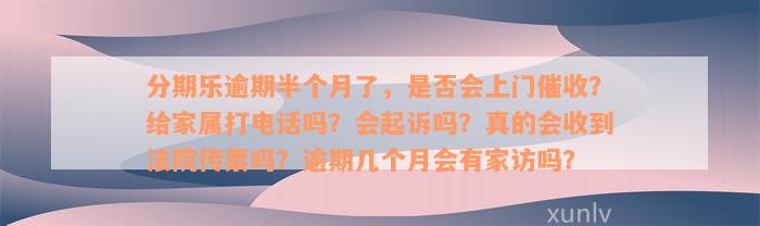 分期乐逾期半个月了，是否会上门催收？给家属打电话吗？会起诉吗？真的会收到法院传票吗？逾期几个月会有家访吗？