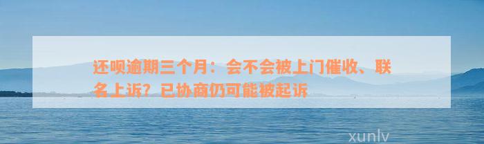 还款逾期三个月：会不会被上门催收、联名上诉？已协商仍可能被起诉