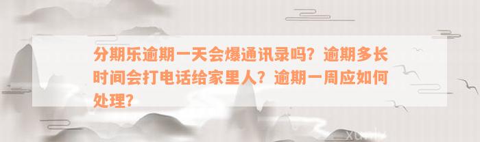 分期乐逾期一天会爆通讯录吗？逾期多长时间会打电话给家里人？逾期一周应如何处理？