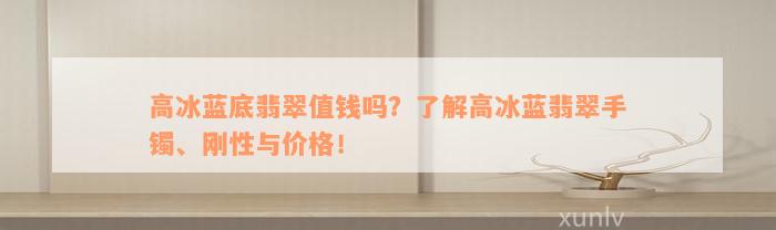 高冰蓝底翡翠值钱吗？了解高冰蓝翡翠手镯、刚性与价格！