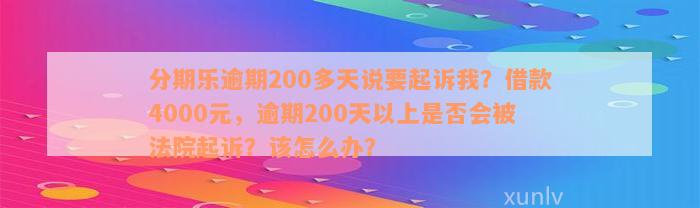 分期乐逾期200多天说要起诉我？借款4000元，逾期200天以上是否会被法院起诉？该怎么办？