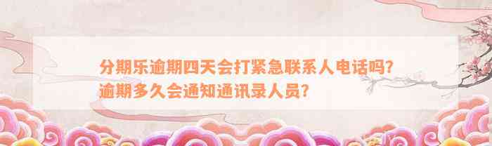 分期乐逾期四天会打紧急联系人电话吗？逾期多久会通知通讯录人员？