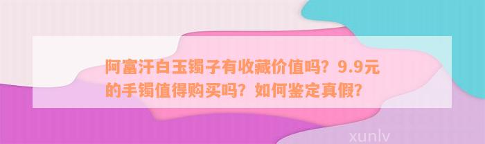 阿富汗白玉镯子有收藏价值吗？9.9元的手镯值得购买吗？如何鉴定真假？