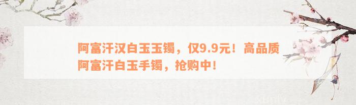 阿富汗汉白玉玉镯，仅9.9元！高品质阿富汗白玉手镯，抢购中！