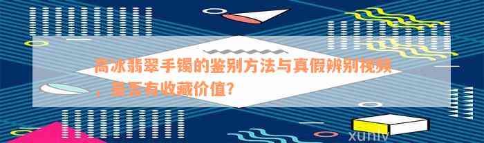 高冰翡翠手镯的鉴别方法与真假辨别视频，是否有收藏价值？