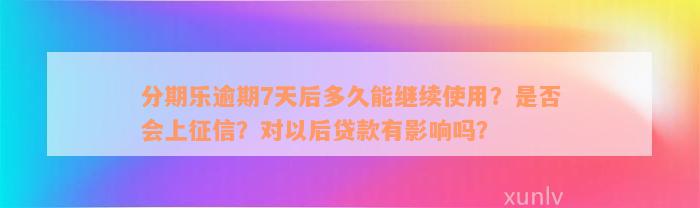 分期乐逾期7天后多久能继续使用？是否会上征信？对以后贷款有影响吗？