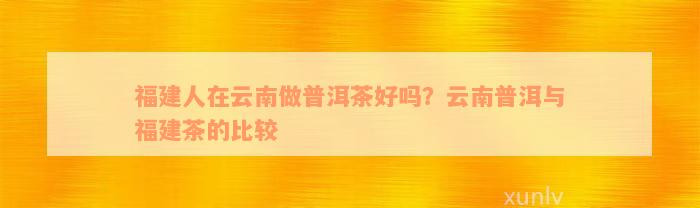 福建人在云南做普洱茶好吗？云南普洱与福建茶的比较