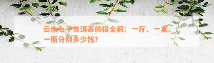 云南七子普洱茶价格全解：一斤、一盒、一瓶分别多少钱？